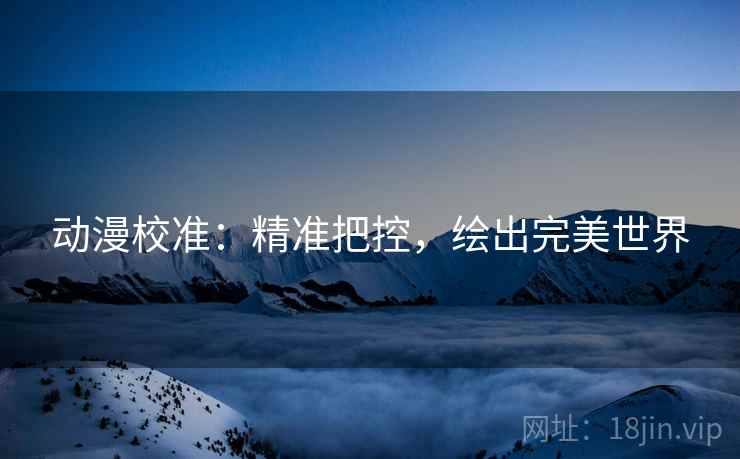 动漫校准：精准把控，绘出完美世界