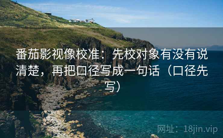 番茄影视像校准:先校对象有没有说清楚,再把口径写成一句话(口径先写)
