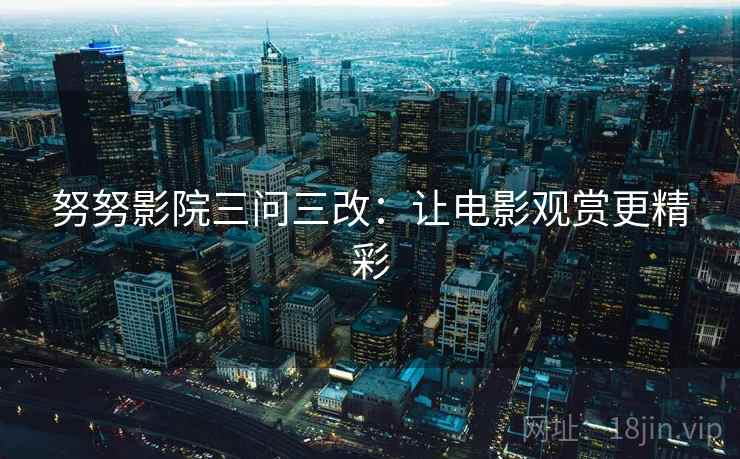 努努影院三问三改:让电影观赏更精彩