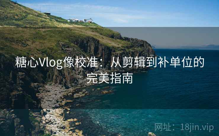 糖心Vlog像校准:从剪辑到补单位的完美指南