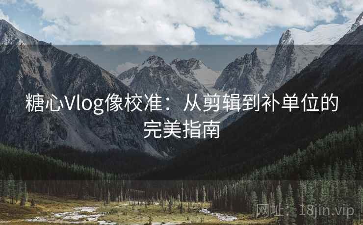 糖心Vlog像校准:从剪辑到补单位的完美指南