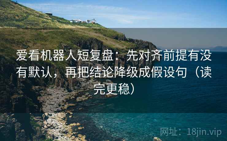 爱看机器人短复盘:先对齐前提有没有默认,再把结论降级成假设句(读完更稳)