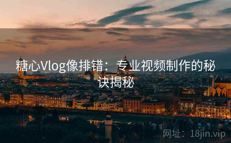 糖心Vlog像排错:专业视频制作的秘诀揭秘