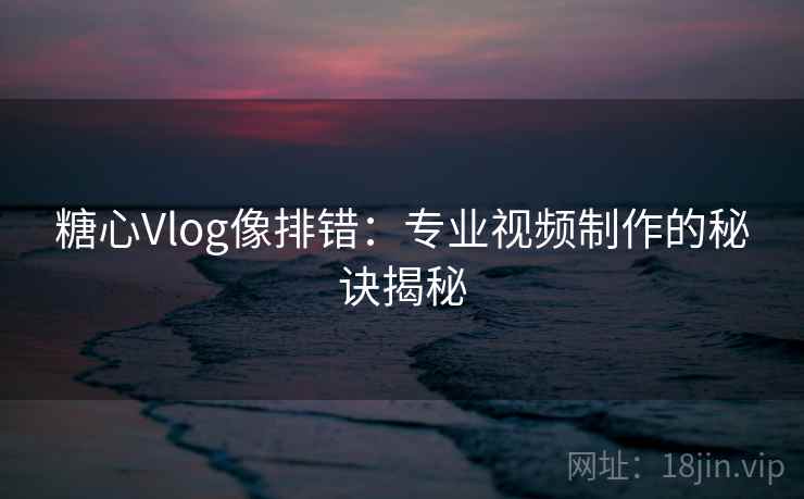 糖心Vlog像排错:专业视频制作的秘诀揭秘