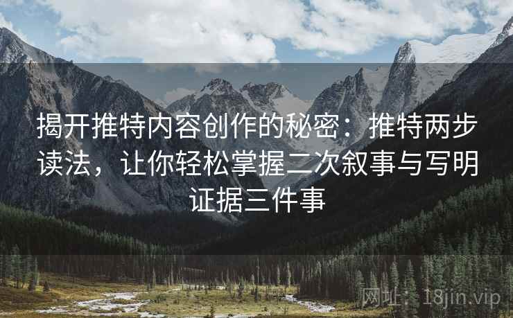 揭开推特内容创作的秘密:推特两步读法,让你轻松掌握二次叙事与写明证据三件事