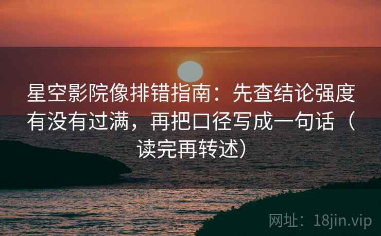 星空影院像排错指南:先查结论强度有没有过满,再把口径写成一句话(读完再转述)