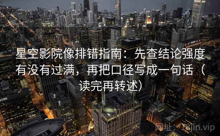 星空影院像排错指南：先查结论强度有没有过满，再把口径写成一句话（读完再转述）