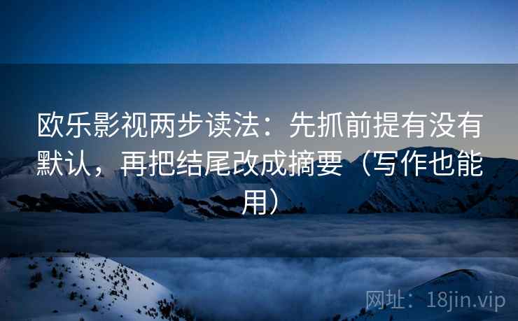 欧乐影视两步读法：先抓前提有没有默认，再把结尾改成摘要（写作也能用）