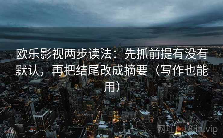 欧乐影视两步读法：先抓前提有没有默认，再把结尾改成摘要（写作也能用）