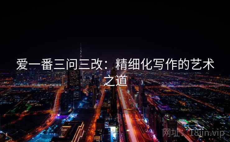 爱一番三问三改:精细化写作的艺术之道