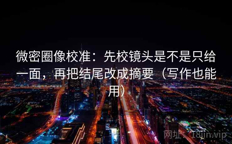 微密圈像校准:先校镜头是不是只给一面,再把结尾改成摘要(写作也能用)