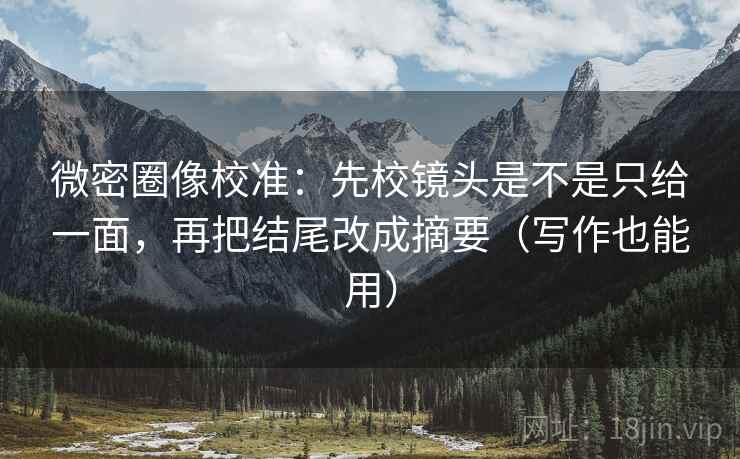 微密圈像校准:先校镜头是不是只给一面,再把结尾改成摘要(写作也能用)