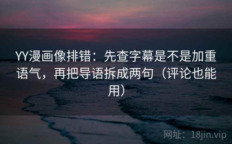 YY漫画像排错:先查字幕是不是加重语气,再把导语拆成两句(评论也能用)