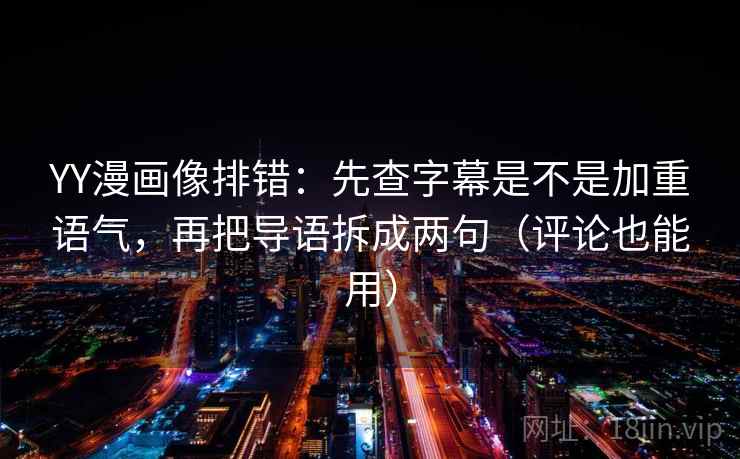 YY漫画像排错:先查字幕是不是加重语气,再把导语拆成两句(评论也能用)