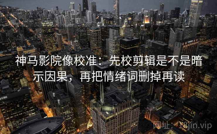 神马影院像校准:先校剪辑是不是暗示因果,再把情绪词删掉再读