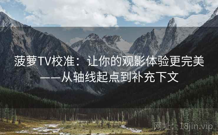 菠萝TV校准:让你的观影体验更完美——从轴线起点到补充下文