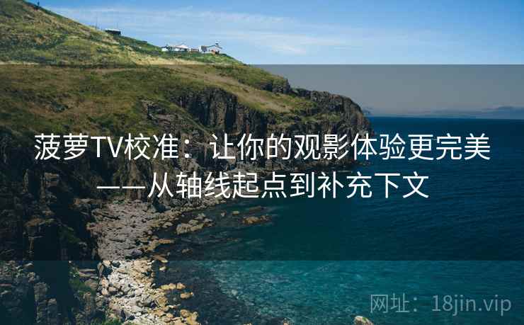 菠萝TV校准:让你的观影体验更完美——从轴线起点到补充下文