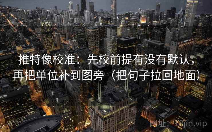 推特像校准:先校前提有没有默认,再把单位补到图旁(把句子拉回地面)