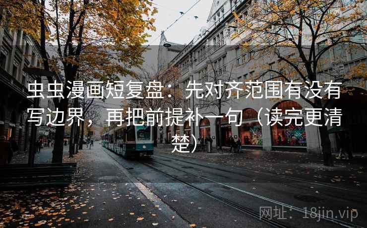 虫虫漫画短复盘:先对齐范围有没有写边界,再把前提补一句(读完更清楚)
