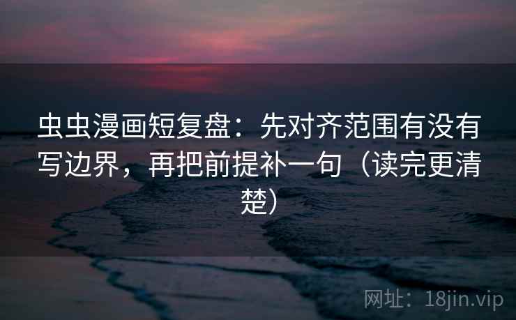 虫虫漫画短复盘:先对齐范围有没有写边界,再把前提补一句(读完更清楚)