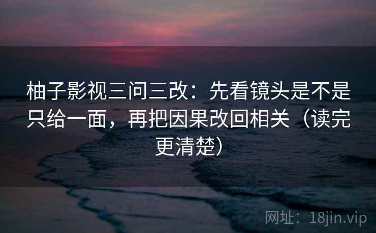 柚子影视三问三改:先看镜头是不是只给一面,再把因果改回相关(读完更清楚)