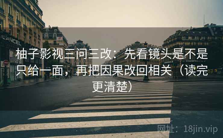 柚子影视三问三改:先看镜头是不是只给一面,再把因果改回相关(读完更清楚)