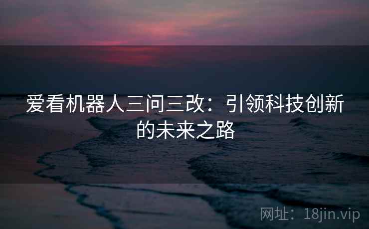 爱看机器人三问三改:引领科技创新的未来之路