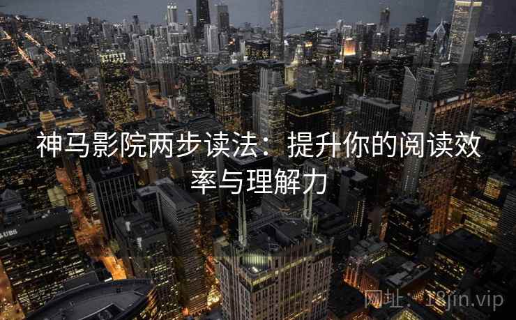 神马影院两步读法:提升你的阅读效率与理解力