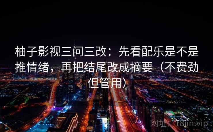 柚子影视三问三改:先看配乐是不是推情绪,再把结尾改成摘要(不费劲但管用)