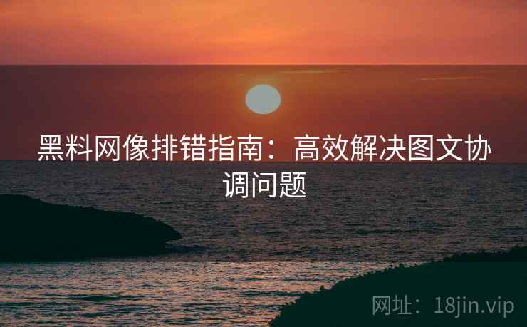 黑料网像排错指南:高效解决图文协调问题