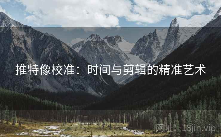 推特像校准:时间与剪辑的精准艺术
