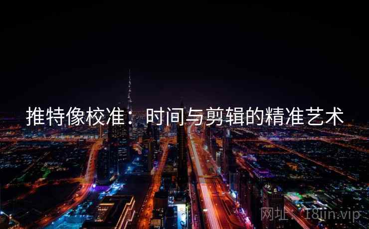 推特像校准:时间与剪辑的精准艺术