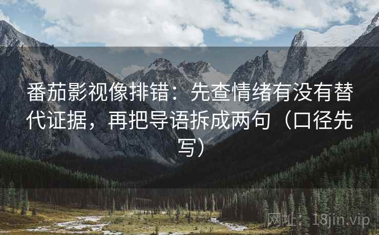 番茄影视像排错:先查情绪有没有替代证据,再把导语拆成两句(口径先写)