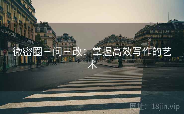 微密圈三问三改:掌握高效写作的艺术