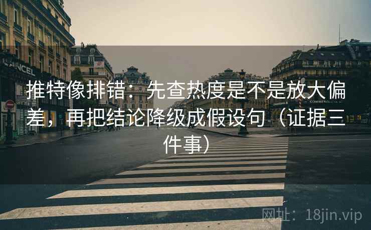 推特像排错:先查热度是不是放大偏差,再把结论降级成假设句(证据三件事)