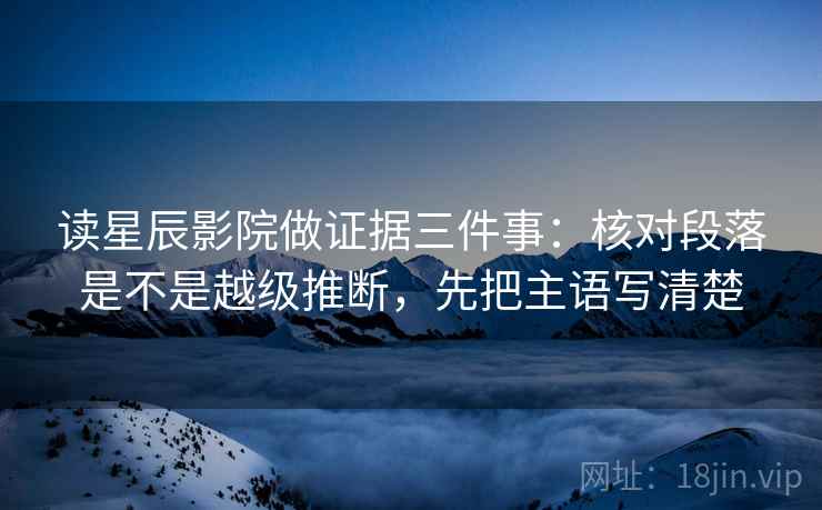 读星辰影院做证据三件事:核对段落是不是越级推断,先把主语写清楚