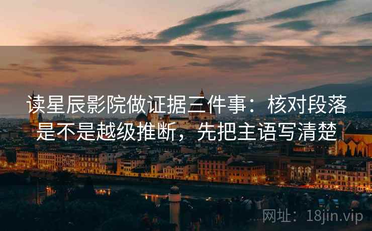 读星辰影院做证据三件事:核对段落是不是越级推断,先把主语写清楚