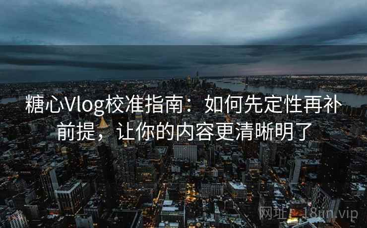 糖心Vlog校准指南：如何先定性再补前提，让你的内容更清晰明了