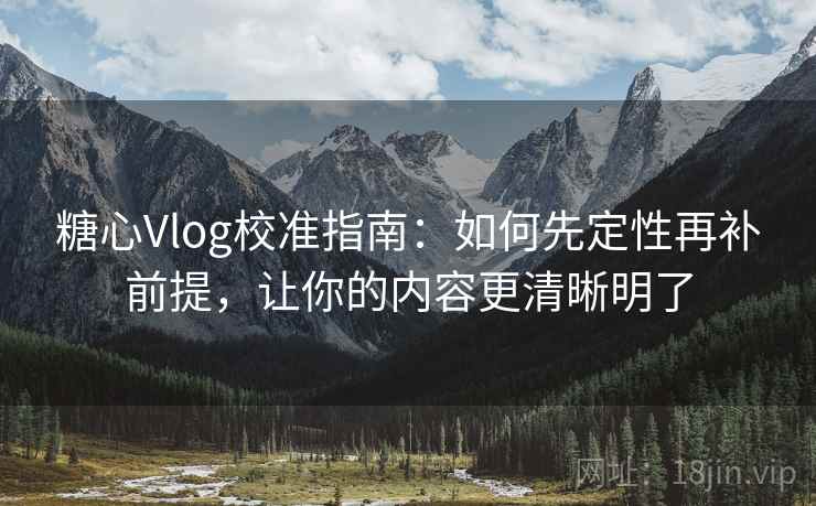 糖心Vlog校准指南:如何先定性再补前提,让你的内容更清晰明了