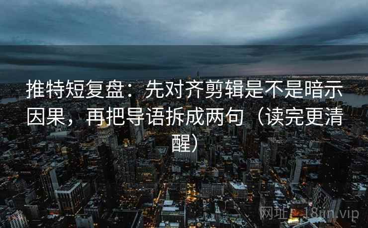 推特短复盘:先对齐剪辑是不是暗示因果,再把导语拆成两句(读完更清醒)
