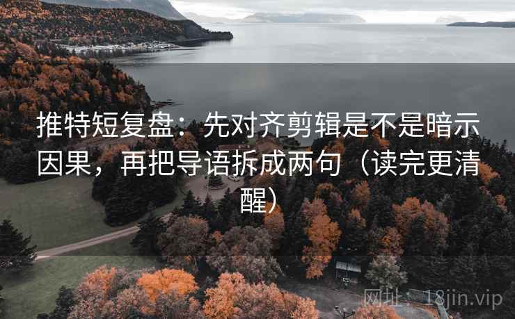 推特短复盘:先对齐剪辑是不是暗示因果,再把导语拆成两句(读完更清醒)