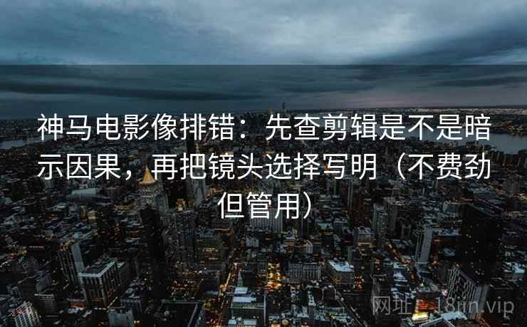 神马电影像排错:先查剪辑是不是暗示因果,再把镜头选择写明(不费劲但管用)
