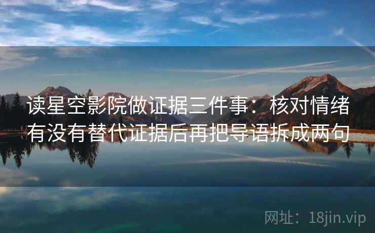 读星空影院做证据三件事:核对情绪有没有替代证据后再把导语拆成两句