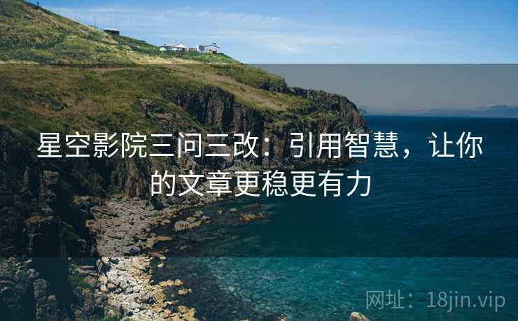 星空影院三问三改:引用智慧,让你的文章更稳更有力