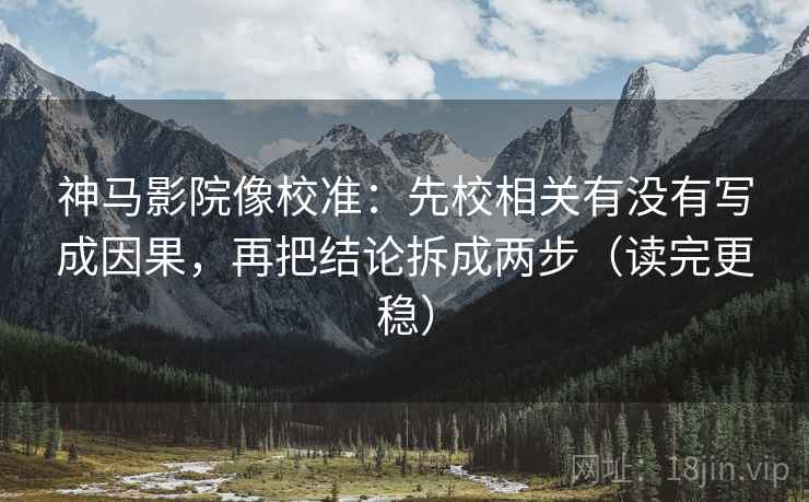 神马影院像校准:先校相关有没有写成因果,再把结论拆成两步(读完更稳)