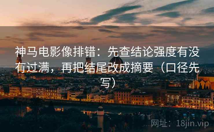 神马电影像排错:先查结论强度有没有过满,再把结尾改成摘要(口径先写)