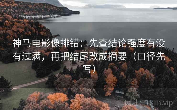 神马电影像排错:先查结论强度有没有过满,再把结尾改成摘要(口径先写)