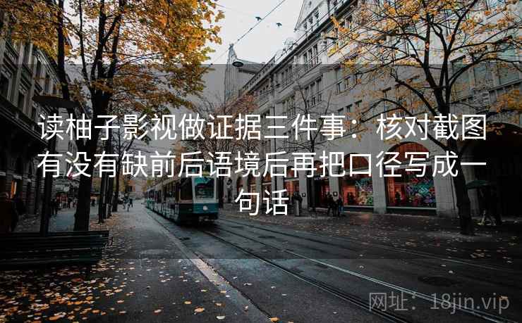 读柚子影视做证据三件事:核对截图有没有缺前后语境后再把口径写成一句话