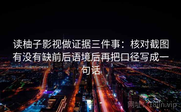 读柚子影视做证据三件事:核对截图有没有缺前后语境后再把口径写成一句话