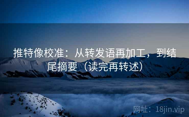 推特像校准:从转发语再加工,到结尾摘要(读完再转述)